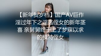 【新年贺岁档】国产AV巨作淫过年下之淫荡侄女的新年茎喜 亲舅舅终于上了梦寐以求的模特侄女