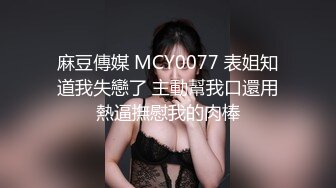 麻豆傳媒 MCY0077 表姐知道我失戀了 主動幫我口還用熱逼撫慰我的肉棒