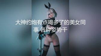 大神约炮有点喝多了的美女同事 各种姿势干