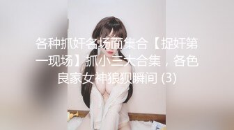 各种抓奸名场面集合【捉奸第一现场】抓小三大合集，各色良家女神狼狈瞬间 (3)