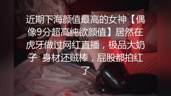 近期下海颜值最高的女神【偶像9分超高纯欲颜值】居然在虎牙做过网红直播，极品大奶子  身材还贼棒，屁股都拍红了