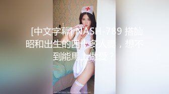   [中文字幕] NASH-789 搭訕昭和出生的四十多人妻，想不到能馬上做愛？