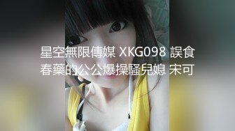 星空無限傳媒 XKG098 誤食春藥的公公爆操騷兒媳 宋可