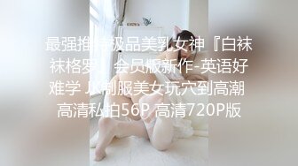 最强推特极品美乳女神『白袜袜格罗』会员版新作-英语好难学 JK制服美女玩穴到高潮 高清私拍56P 高清720P版