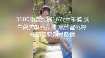 3500重金约操167cm车模 肤白貌美极品女神 黑丝蜜桃臀 妩媚风骚别样风情