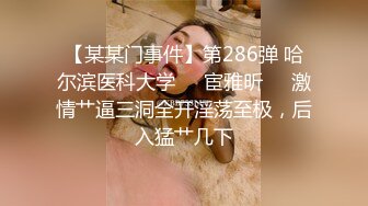 【某某门事件】第286弹 哈尔滨医科大学❤️宦雅昕❤️激情艹逼三洞全开淫荡至极，后入猛艹几下