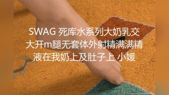 SWAG 死库水系列大奶乳交大开m腿无套体外射精满满精液在我奶上及肚子上 小媛