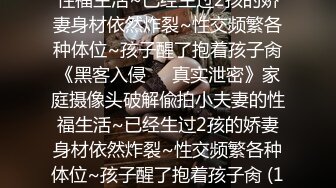 家庭摄像头破解偸拍小夫妻的性福生活~已经生过2孩的娇妻身材依然炸裂~性交频繁各种体位~孩子醒了抱着孩子肏《黑客入侵㊙️真实泄密》家庭摄像头破解偸拍小夫妻的性福生活~已经生过2孩的娇妻身材依然炸裂~性交频繁各种体位~孩子醒了抱着孩子肏 (1)