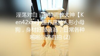 淫荡对白，推特调教大神【Ken42xxx】圈养露脸人形小母狗，身材好颜值高，日常各种啪啪淫荡自拍 (2)