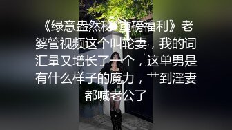 《绿意盎然秘_重磅福利》老婆管视频这个叫轮妻，我的词汇量又增长了一个，这单男是有什么样子的魔力，艹到淫妻都喊老公了