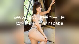 SWAG 尴尬！做爱到一半闺蜜突然进来  Hannababe