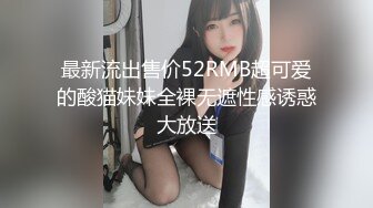 最新流出售价52RMB超可爱的酸猫妹妹全裸无遮性感诱惑大放送