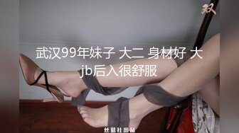 武汉99年妹子 大二 身材好 大jb后入很舒服