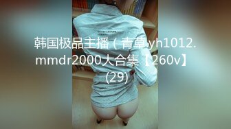 韩国极品主播（青草.yh1012.mmdr2000大合集【260v】  (29)