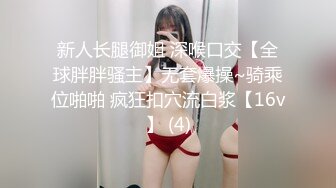 新人长腿御姐 深喉口交【全球胖胖骚主】无套爆操~骑乘位啪啪 疯狂扣穴流白浆【16v】 (4)