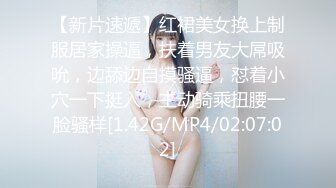 【新片速遞】红裙美女换上制服居家操逼，扶着男友大屌吸吮，边舔边自摸骚逼，怼着小穴一下挺入，主动骑乘扭腰一脸骚样[1.42G/MP4/02:07:02]