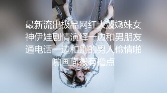 最新流出极品网红大波嫩妹女神伊娃剧情演绎一边和男朋友通电话一边和别的男人偸情啪啪画面很有撸点