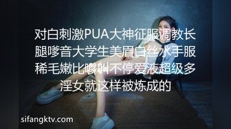 对白刺激PUA大神征服调教长腿嗲音大学生美眉白丝水手服稀毛嫩比嗲叫不停爱液超级多淫女就这样被炼成的