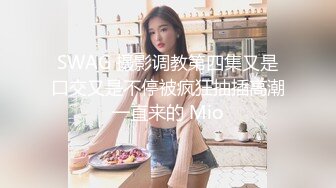 SWAG 摄影调教第四集又是口交又是不停被疯狂抽插高潮一直来的 Mio