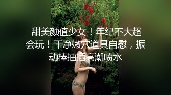  甜美颜值少女！年纪不大超会玩！干净嫩穴道具自慰，振动棒抽插高潮喷水