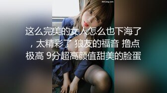 这么完美的女人怎么也下海了，太精彩了 狼友的福音 撸点极高 9分超高颜值甜美的脸蛋