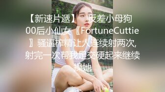 【新速片遞】 ✅反差小母狗✅00后小仙女〖FortuneCuttie〗骚逼榨精让人连续射两次,射完一次帮我足交硬起来继续操她