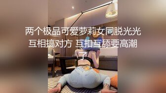 两个极品可爱萝莉女同脱光光互相搞对方 互扣互舔要高潮了