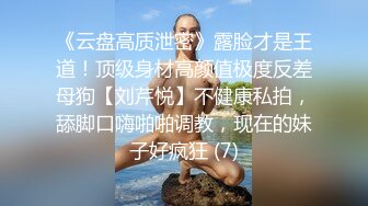 《云盘高质泄密》露脸才是王道！顶级身材高颜值极度反差母狗【刘芹悦】不健康私拍，舔脚口嗨啪啪调教，现在的妹子好疯狂 (7)