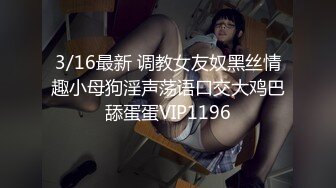 3/16最新 调教女友奴黑丝情趣小母狗淫声荡语口交大鸡巴舔蛋蛋VIP1196