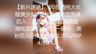 【新片速遞】  00后清纯大长腿美少女✅黑丝跪姿站立洗澡后入，高挑的身材超高颜值 清纯淫荡切换只在一瞬间，美妙后入Q弹蜜桃臀[1.35G/MP4/50:42]