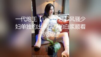 一代炮王【山鸡岁月】风骚少妇单独约出来，操的白浆顺着屄流出