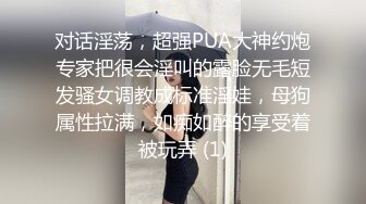 对话淫荡，超强PUA大神约炮专家把很会淫叫的露脸无毛短发骚女调教成标准淫娃，母狗属性拉满，如痴如醉的享受着被玩弄 (1)