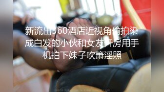 新流出360酒店近视角偷拍染成白发的小伙和女友开房用手机拍下妹子吹箫淫照