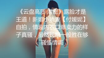 《云盘高质 泄密》露脸才是王道！新婚小娇妻【付媛妮】自拍，情趣内衣口爆卖力的样子真骚，虽然长相一般胜在够骚懂情调