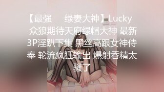 【最强❤️绿妻大神】Lucky✿ 众狼期待天府绿帽大神 最新3P淫趴下集 黑丝高跟女神侍奉 轮流疯狂输出 爆射吞精太骚了