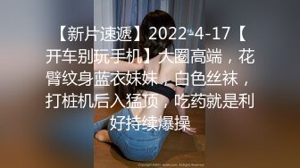 【新片速遞】2022-4-17【开车别玩手机】大圈高端，花臂纹身蓝衣妹妹，白色丝袜，打桩机后入猛顶，吃药就是利好持续爆操