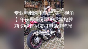 专业干嫩妹【陈嫖V第一视角】午夜再操粉嫩00后嫩鲍萝莉 边给前男友打电话边吃屌 玩操三小时