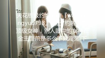 天花板级约炮大神『wanghangyuu798』流出?约啪各路顶级女神，别人眼中的女神在金主面前是多么下贱淫荡 下