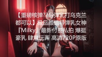 【重磅核弹??导弹乳打乌克兰都可以】极品颜值导弹乳女神『Milky』最新付费私拍 爆挺豪乳 肆意玩弄 高清720P原版