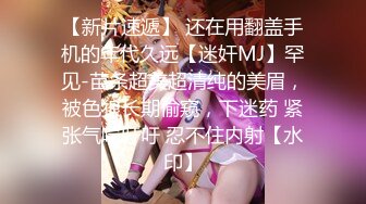 【新片速遞】 还在用翻盖手机的年代久远【迷奸MJ】罕见-苗条超美超清纯的美眉，被色狼长期偷窥，下迷药 紧张气喘吁吁 忍不住内射【水印】