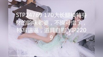 STP24769 170大长腿模特身材的韵味老婆，不操可惜了，特写逼逼，道具自慰 VIP2209