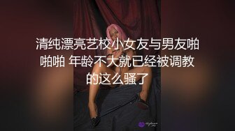 清纯漂亮艺校小女友与男友啪啪啪 年龄不大就已经被调教的这么骚了