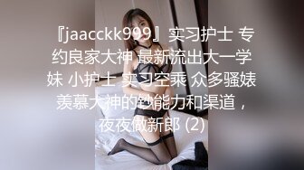 『jaacckk999』实习护士 专约良家大神 最新流出大一学妹 小护士 实习空乘 众多骚婊 羡慕大神的钞能力和渠道，夜夜做新郎 (2)