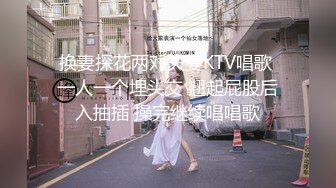  换妻探花两对夫妻KTV唱歌  一人一个埋头交 翘起屁股后入抽插 操完继续唱唱歌