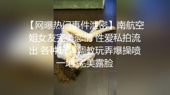 【网曝热门事件泄密】南航空姐女友完美恋情 性爱私拍流出 各种玩弄调教玩弄爆操喷一地 完美露脸