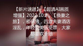 【新片速遞】 【超清AI画质增强】2022.10.2，【换妻之旅】，密码房，四对夫妻酒店淫乱，年轻貌美逼受罪，大家都喜欢干她