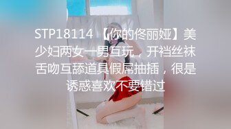 STP18114 【你的佟丽娅】美少妇两女一男互玩，开裆丝袜舌吻互舔道具假屌抽插，很是诱惑喜欢不要错过