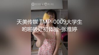 天美传媒 TMP-0009大学生哟啪破处初体验-张雅婷