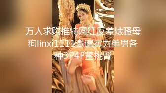 万人求购推特网红反差婊骚母狗linxi1111邀请实力单男各种3P4P蜜桃臀