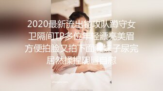 2020最新流出特攻队蹲守女卫隔间TP多位年轻漂亮美眉方便拍脸又拍下面骚妹子尿完居然揉捏阴唇自慰